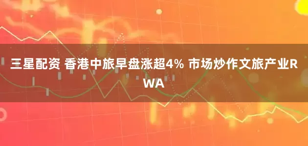 三星配资 香港中旅早盘涨超4% 市场炒作文旅产业RWA