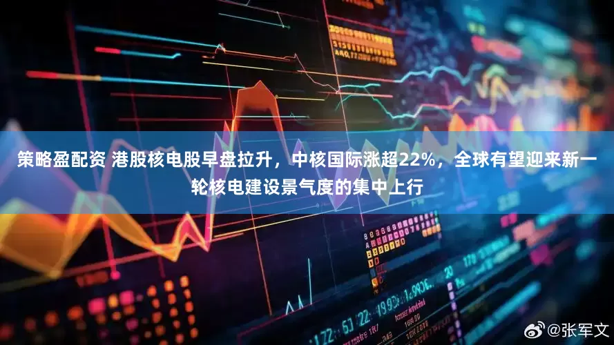 策略盈配资 港股核电股早盘拉升，中核国际涨超22%，全球有望迎来新一轮核电建设景气度的集中上行