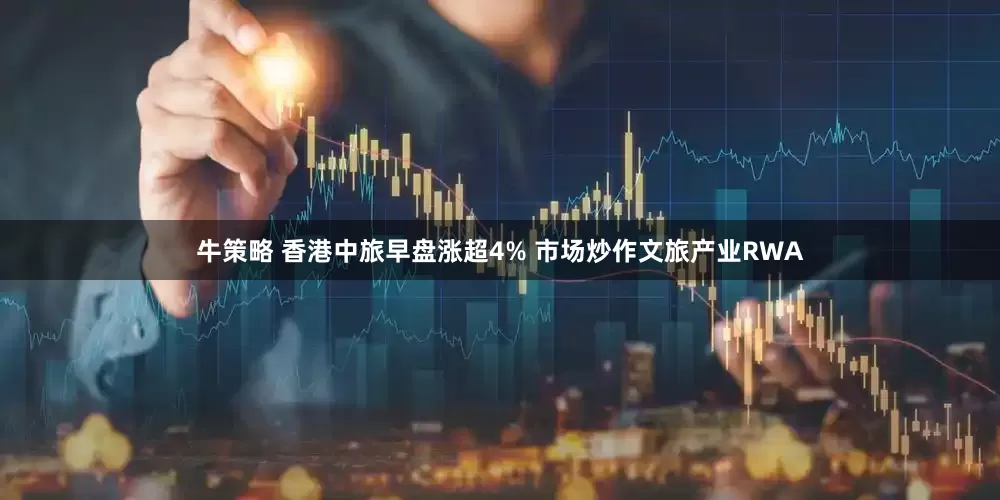 牛策略 香港中旅早盘涨超4% 市场炒作文旅产业RWA