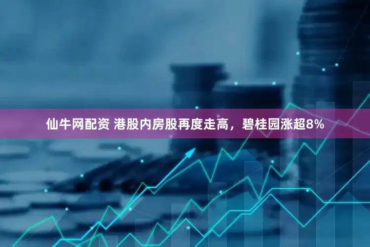 仙牛网配资 港股内房股再度走高，碧桂园涨超8%