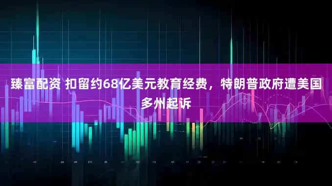 臻富配资 扣留约68亿美元教育经费，特朗普政府遭美国多州起诉