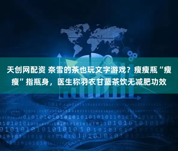 天创网配资 奈雪的茶也玩文字游戏？瘦瘦瓶“瘦瘦”指瓶身，医生称羽衣甘蓝茶饮无减肥功效