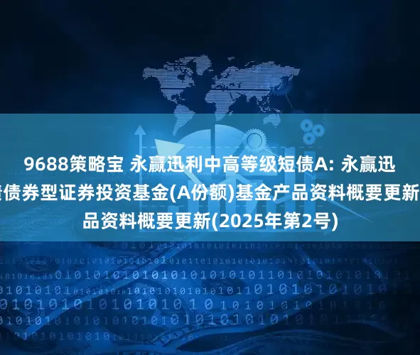 9688策略宝 永赢迅利中高等级短债A: 永赢迅利中高等级短债债券型证券投资基金(A份额)基金产品资料概要更新(2025年第2号)