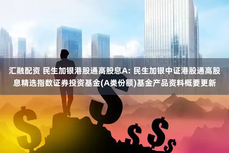 汇融配资 民生加银港股通高股息A: 民生加银中证港股通高股息精选指数证券投资基金(A类份额)基金产品资料概要更新