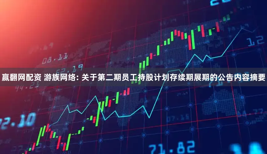 赢翻网配资 游族网络: 关于第二期员工持股计划存续期展期的公告内容摘要