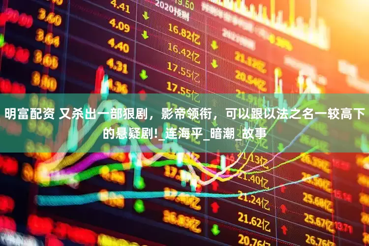 明富配资 又杀出一部狠剧，影帝领衔，可以跟以法之名一较高下的悬疑剧!_连海平_暗潮_故事