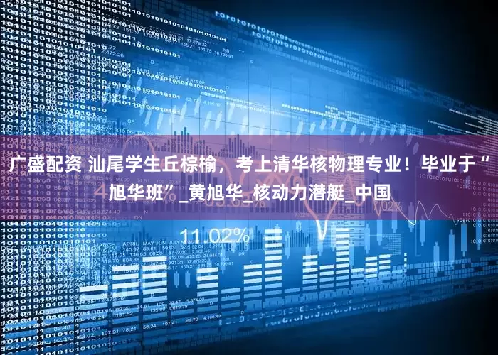 广盛配资 汕尾学生丘棕榆，考上清华核物理专业！毕业于“旭华班”_黄旭华_核动力潜艇_中国