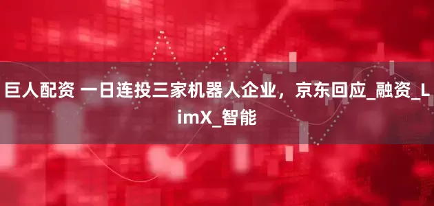 巨人配资 一日连投三家机器人企业，京东回应_融资_LimX_智能
