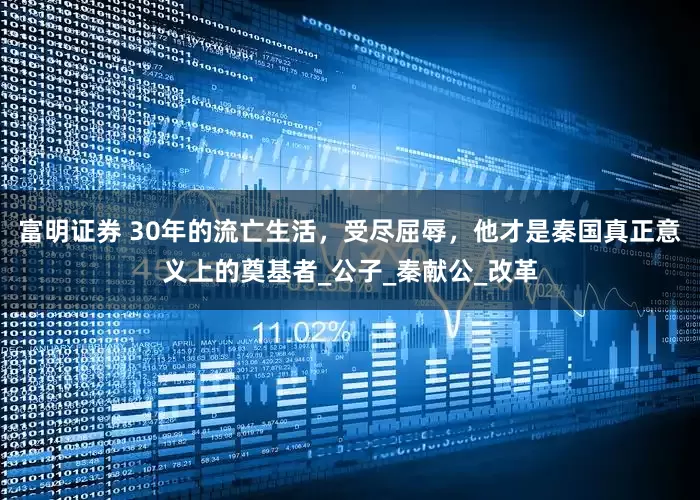 富明证券 30年的流亡生活，受尽屈辱，他才是秦国真正意义上的奠基者_公子_秦献公_改革