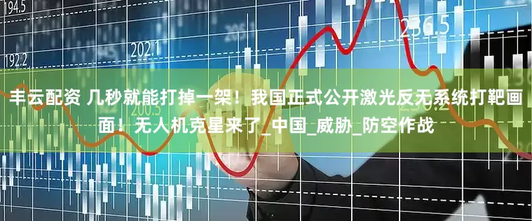 丰云配资 几秒就能打掉一架！我国正式公开激光反无系统打靶画面！无人机克星来了_中国_威胁_防空作战