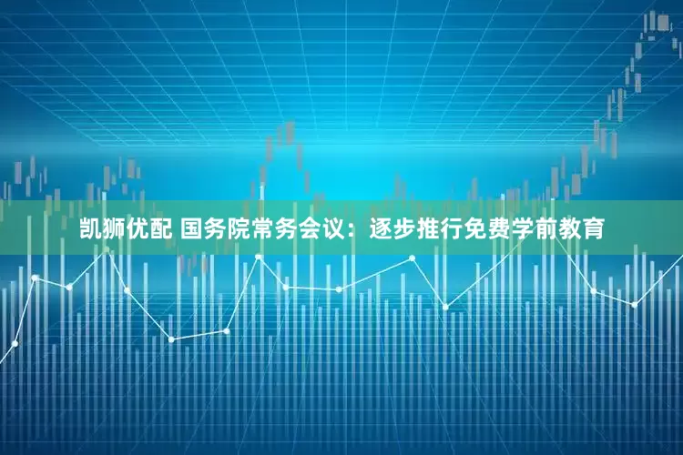 凯狮优配 国务院常务会议：逐步推行免费学前教育