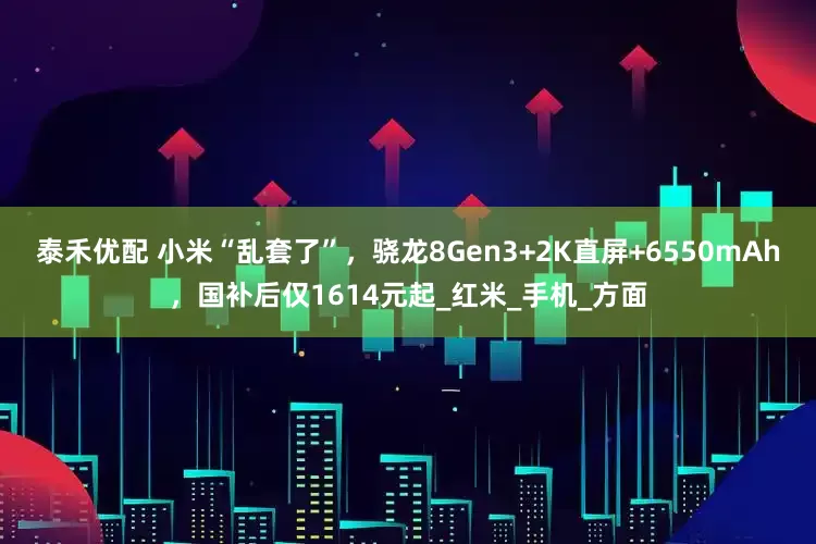 泰禾优配 小米“乱套了”，骁龙8Gen3+2K直屏+6550mAh，国补后仅1614元起_红米_手机_方面