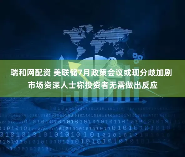 瑞和网配资 美联储7月政策会议或现分歧加剧 市场资深人士称投资者无需做出反应