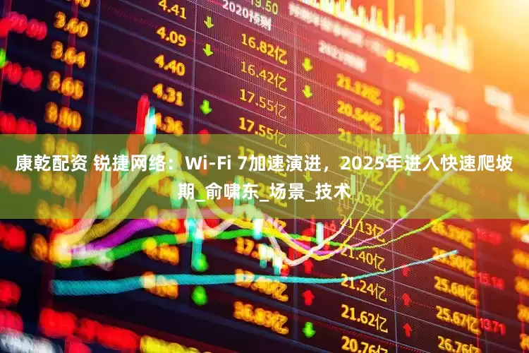 康乾配资 锐捷网络：Wi-Fi 7加速演进，2025年进入快速爬坡期_俞啸东_场景_技术
