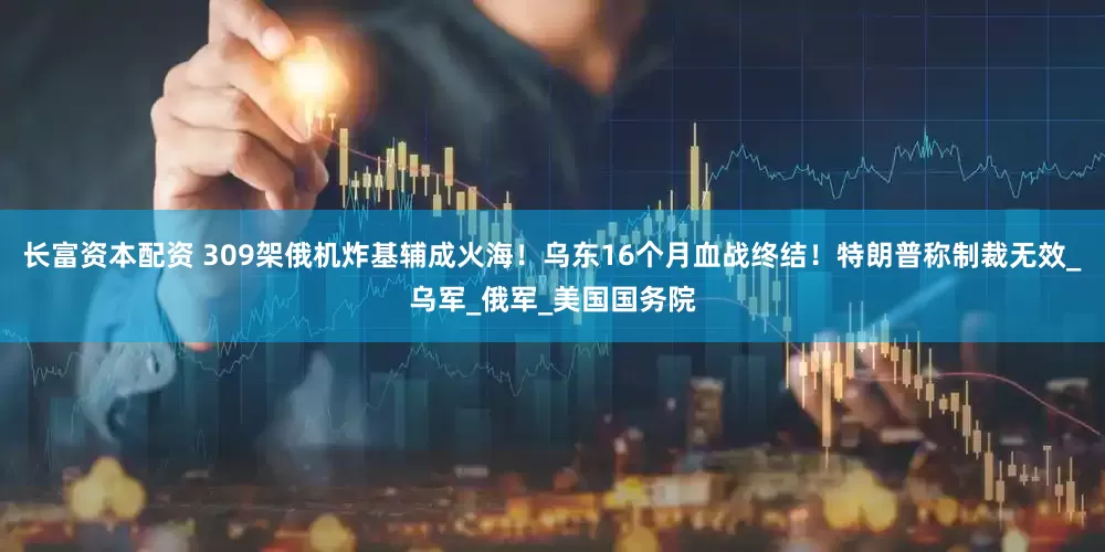 长富资本配资 309架俄机炸基辅成火海！乌东16个月血战终结！特朗普称制裁无效_乌军_俄军_美国国务院