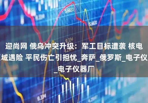 迎尚网 俄乌冲突升级：军工目标遭袭 核电站区域遇险 平民伤亡引担忧_奔萨_俄罗斯_电子仪器厂