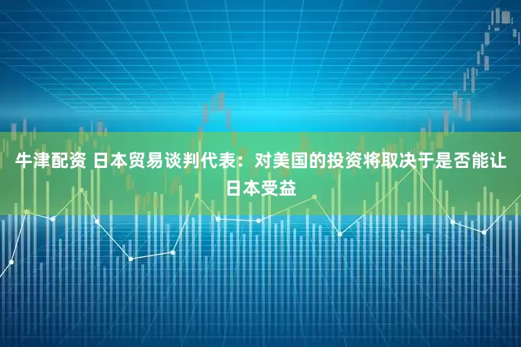 牛津配资 日本贸易谈判代表：对美国的投资将取决于是否能让日本受益