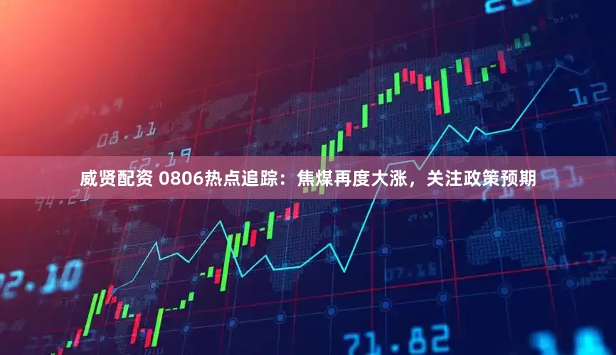 威贤配资 0806热点追踪：焦煤再度大涨，关注政策预期