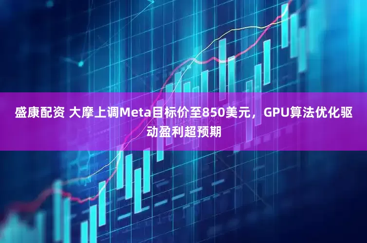 盛康配资 大摩上调Meta目标价至850美元，GPU算法优化驱动盈利超预期