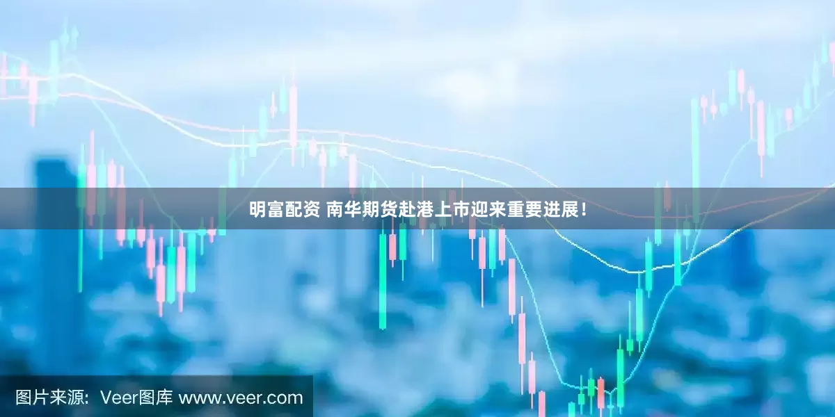 明富配资 南华期货赴港上市迎来重要进展!