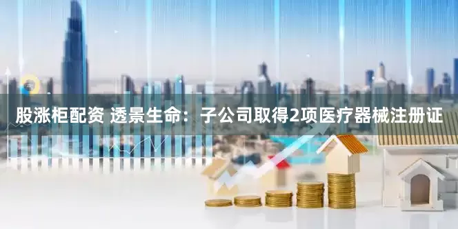 股涨柜配资 透景生命：子公司取得2项医疗器械注册证