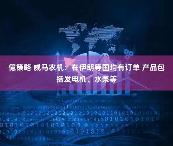 億策略 威马农机：在伊朗等国均有订单 产品包括发电机、水泵等